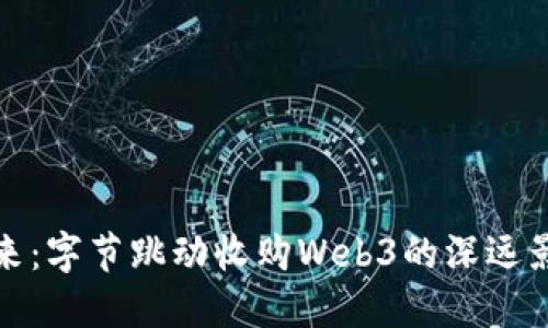 从传统到未来：字节跳动收购Web3的深远影响与可能性