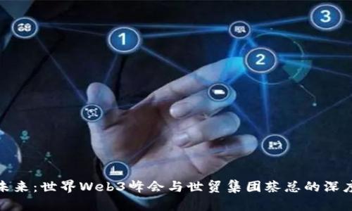 探索未来：世界Web3峰会与世贸集团蔡总的深度对话