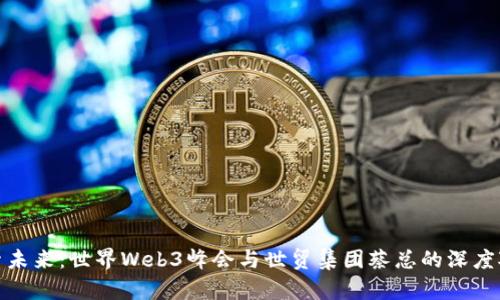 探索未来：世界Web3峰会与世贸集团蔡总的深度对话