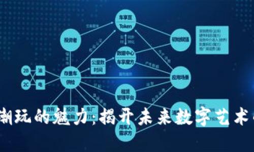 探索Web3潮玩的魅力：揭开未来数字艺术的神秘面纱