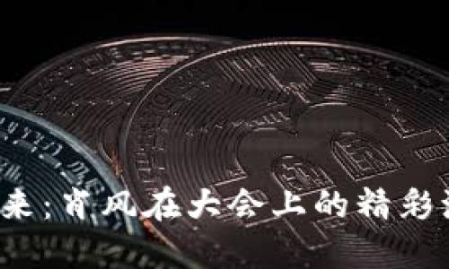 解锁Web3的未来：肖风在大会上的精彩演讲与深刻洞见