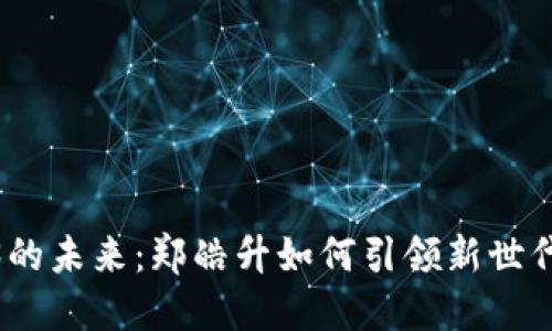 探索Web3的未来：郑皓升如何引领新世代科技浪潮