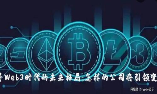 探寻Web3时代的未来格局：怎样的公司将引领变革？