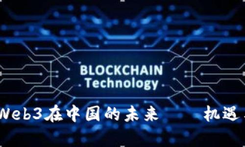 深入解读：Web3在中国的未来——机遇与挑战并存