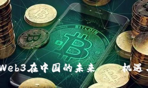 深入解读：Web3在中国的未来——机遇与挑战并存