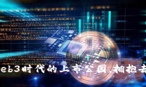 未来已来！探索Web3时代的上市公园，拥抱去中心化的新机遇