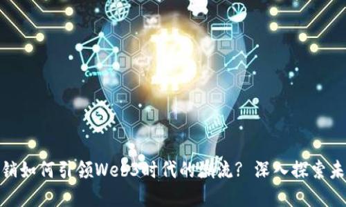 数字营销如何引领Web3时代的潮流? 深入探索未来趋势