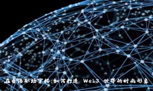 在香港职场穿搭：如何打造 Web3 世界的时尚形象
