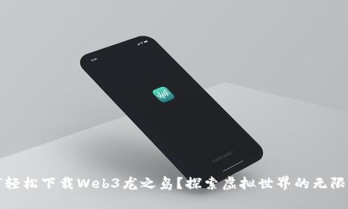 如何轻松下载Web3龙之岛？探索虚拟世界的无限可能