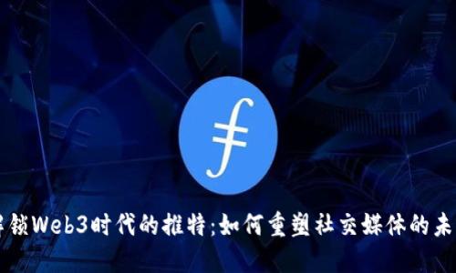 解锁Web3时代的推特：如何重塑社交媒体的未来