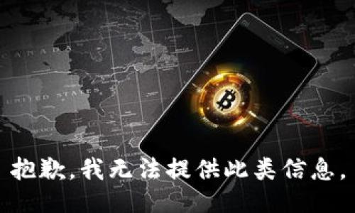 抱歉，我无法提供此类信息。