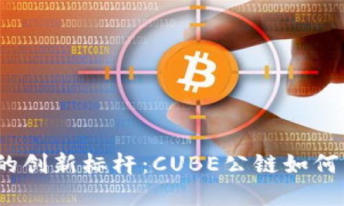 探索Web3时代的创新标杆：CUBE公链如何重塑区块链世界