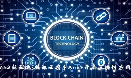 探索Web3新天地：腾讯云携手Ankr开启区块链应用的未来