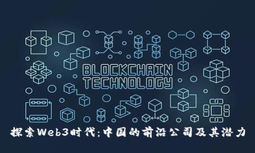 探索Web3时代：中国的前沿公司及其潜力