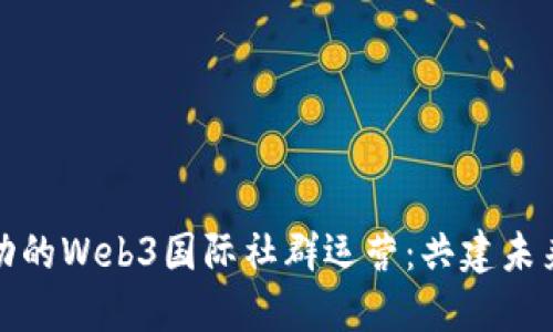 如何打造成功的Web3国际社群运营：共建未来的数字生态