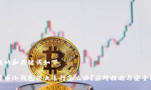 生成的和关键词如下：

比特币冷钱包停止运行怎么办？应对措施与安全指南