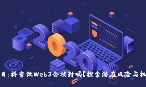题目：抖音做Web3会被封吗？探索潜在风险与机遇